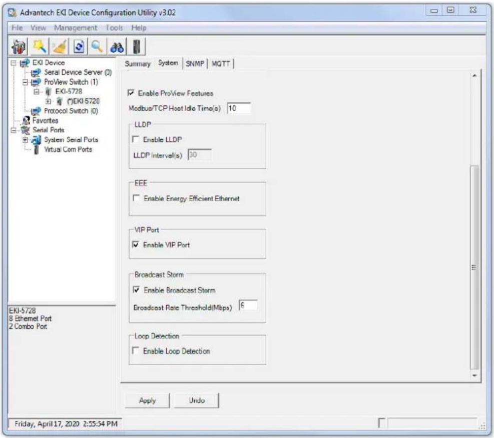 Advantech EKI Device Configuration Utility v3.02 File View Management Tools Help EKI Device Serial Device Server (0) ProView Switch (1) EKI-5728 (*)EKI-5728 Protocol Switch (0) Favorites Serial Ports System Serial Ports Virtual Com Ports Summary System SNMP MGTT Enable ProView Features Modbus/TCP Host Idle Time(s) 10 LLDP Enable LLDP LLDP Interval(s) 30 EEE Enable Energy Efficient Ethernet VIP Port Enable VIP Port Broadcast Storm Enable Broadcast Storm Broadcast Rate Threshold(Mbps) 6 Loop Detection Enable Loop Detection Apply Undo EKI-5728 8 Ethernet Port 2 Combo Port Friday, April 17, 2020 2:55:54 PM