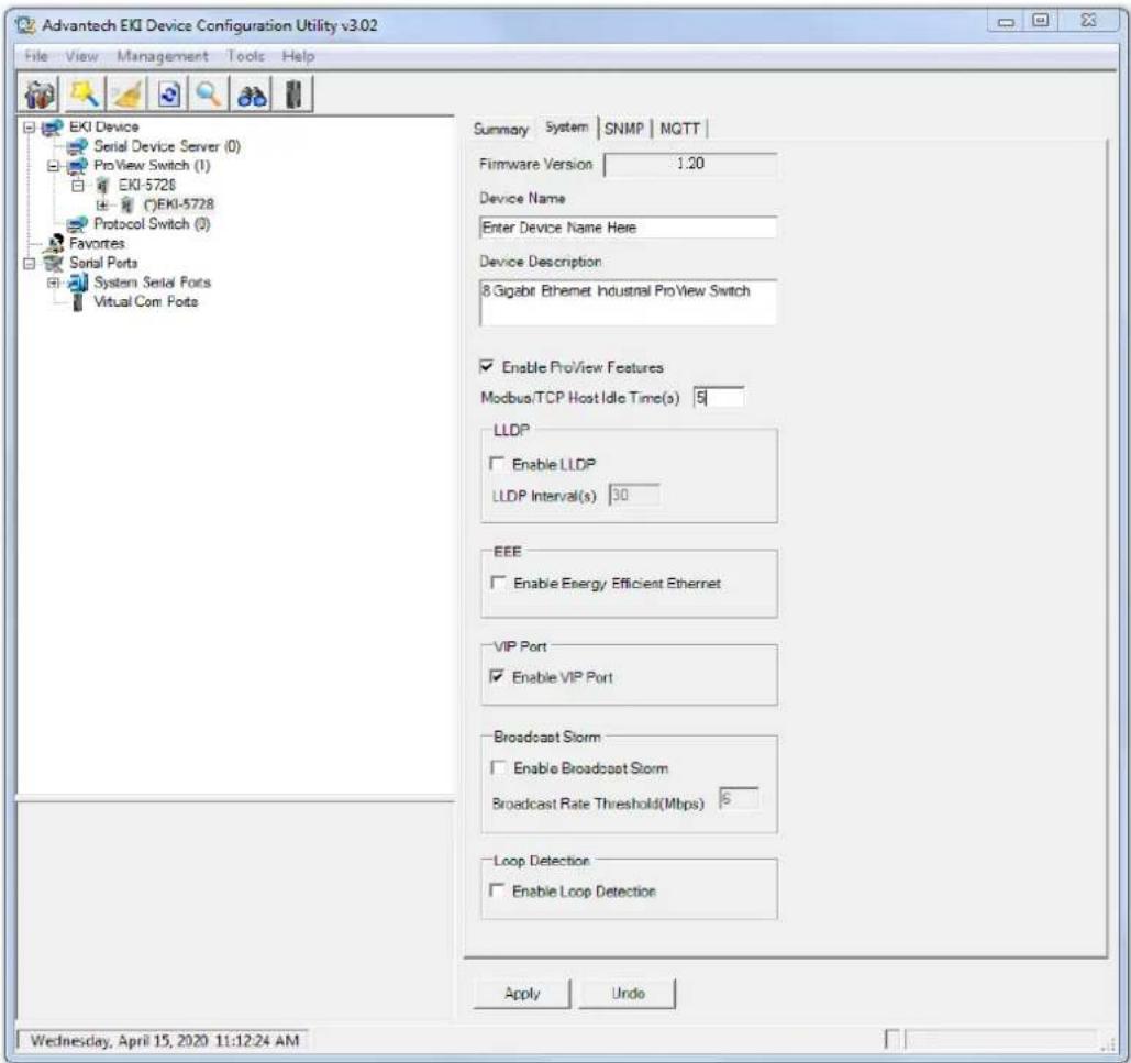 Advantech EKI Device Configuration Utility v3.02 File View Management Tools Help EKI Device Serial Device Server (0) ProView Switch (1) EKI-5728 (*)EKI-5728 Protocol Switch (3) Favorites Serial Ports System Serial Ports Virtual Com Ports Summary System SNMP MQTT Firmware Version 1.20 Device Name Enter Device Name Here Device Description 8.Gigabit Ethernet Industrial ProView Switch Enable ProView Features Modbus/TCP Host Idle Time(s) 5 LLDP Enable LLDP LLDP Interval(s) 30 EEE Enable Energy Efficient Ethernet VIP Port Enable VIP Port Broadcast Storm Enable Broadcast Storm Broadcast Rate Threshold(Mbps) 6 Loop Detection Enable Loop Detection Apply Undo Wednesday, April 15, 2020 11:12:24 AM