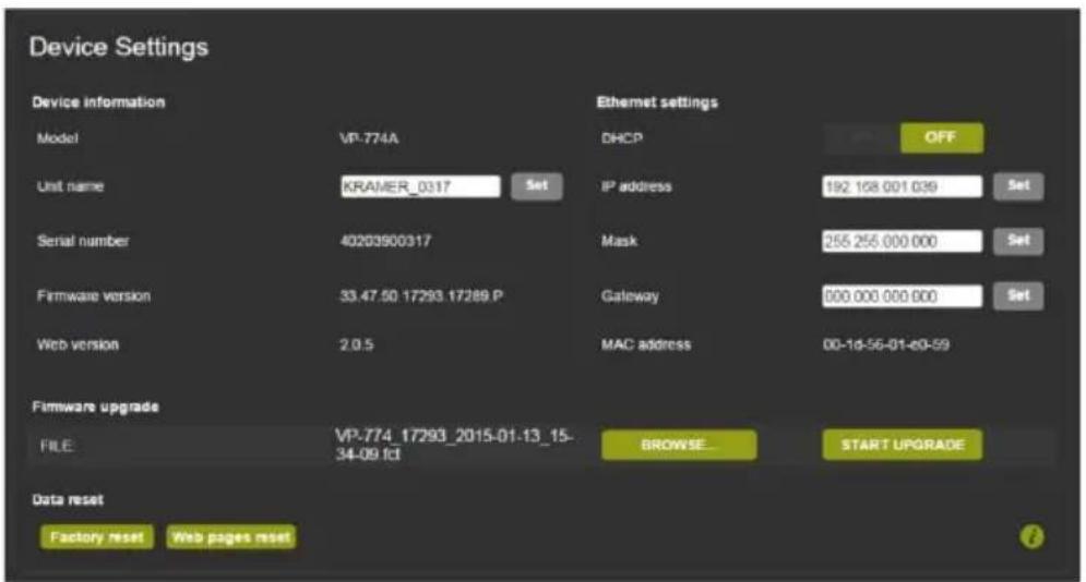 Device Settings Device information Model VP-774A Unit name KRAMER_0317 Set Serial number 40203900317 Firmware version 33.47.50 17293.17289.P Web version 2.0.5 Firmware upgrade FILE: VP-774_17293_2015-01-13_15- 34-09 fcl BROWSE... START UPGRADE Data reset Factory reset Web pages reset Ethernet settings DHCP OFF IP address $92 158 001 039 Set Mask 255 256 000 000 Set Gateway $00 000 000 000 Set MAC address 00-1d-56-01-60-59