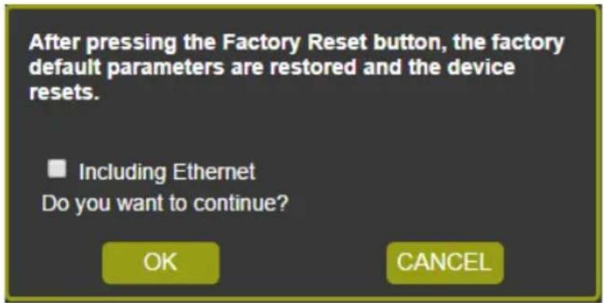 After pressing the Factory Reset button, the factory default parameters are restored and the device resets. ■ Including Ethernet Do you want to continue? OK CANCEL