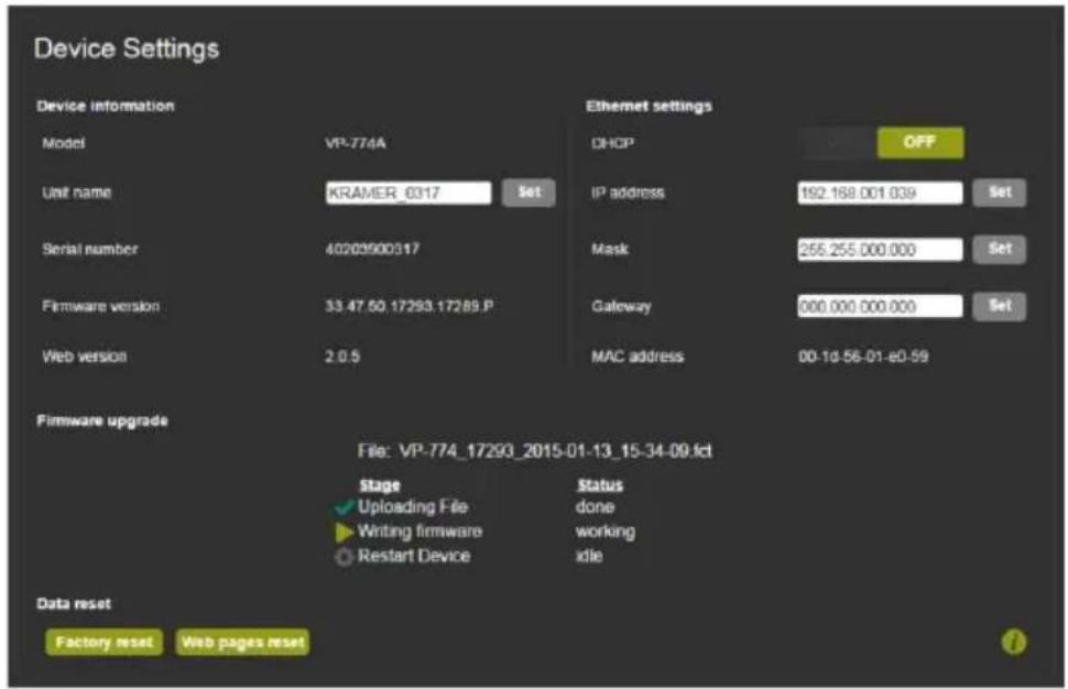 Device Settings Device information Model VP-774A Unit name KRAMER 0317 Set Serial number 40203900317 Firmware version 33.47.50 17293.17289.P Web version 2.0.5 Ethernet settings DHCP OFF IP address 192.168.001.039 Set Mask 255.255.000.000 Set Gateway 000.000.000.000 Set MAC address 00-10-56-01-e0-59 Firmware upgrade File: VP-774_17293_2015-01-13_15-34-09.fct Stage ✓ Uploading File ► Writing firmware ○ Restart Device Status done working idle Data reset Factory reset Web pages reset