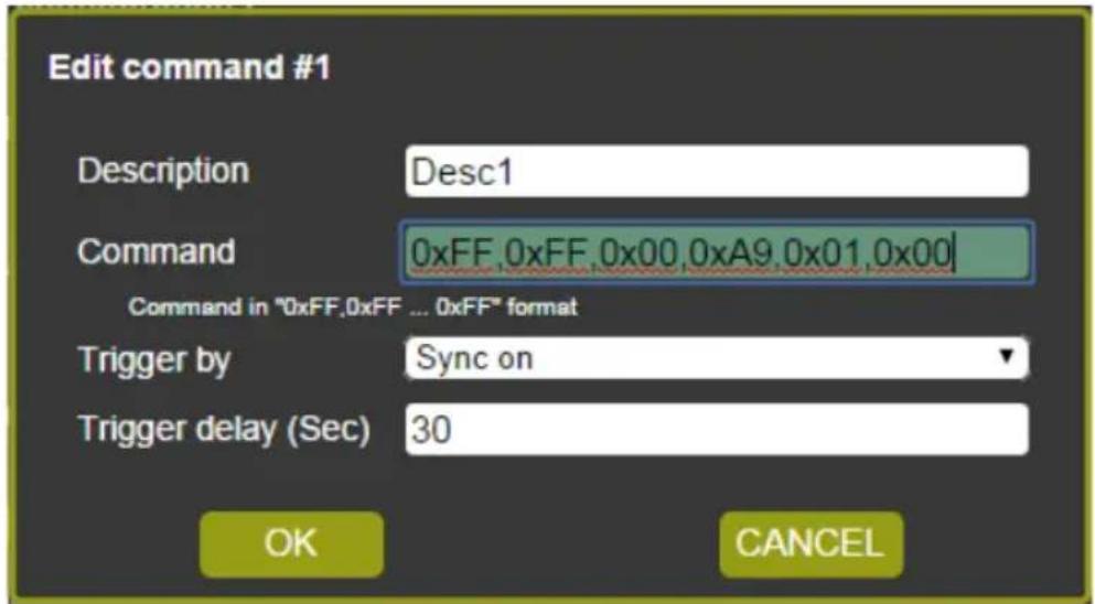 Edit command #1 Description Desc1 Command 0xFF, 0xFF, 0x00, 0xA9, 0x01, 0x00 Command in "0xFF,0xFF ... 0xFF" format Trigger by Sync on Trigger delay (Sec) 30 OK CANCEL