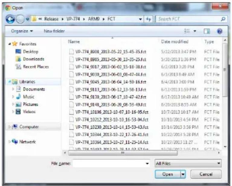 Open << Release > VP-774 > ARM9 > FCT Search FCT Organize ▼ New folder Favorites Desktop Downloads Recent Places Libraries Documents Music Pictures Videos Computer Network Name Data modified Type VP-774_8008_2013-05-22_15-45-35.fct 5/22/2013 3:47 PM FCT File VP-774_8965_2013-05-30_13-35-25.fct 5/30/2013 1:36 PM FCT File VP-774_9017_2013-06-02_15-18-38.fct 6/2/2013 3:20 PM FCT File VP-774_9030_2013-06-03_08-47-44.fct 6/3/2013 8:49 AM FCT File VP-774_9045_2013-06-04_14-59-16.fct 6/4/2013 3:00 PM FCT File VP-774_9113_2013-06-12_13-58-13.fct 6/12/2013 1:59 PM FCT File VP-774_9130_2013-06-17_10-47-42.fct 6/17/2013 10:49 AM FCT File VP-774_9148_2013-06-20_08-53-49.fct 6/20/2013 8:05 AM FCT File VP-774_10106_2013-10-07_10-16-05.fct 10/7/2013 10:17 AM FCT File VP-774_10212_2013-10-10_16-53-04.fct 10/10/2013 4:54 PM FCT File VP-774_10230_2013-10-14_15-53-43.fct 10/14/2013 3:56 PM FCT File VP-774_10344_2013-10-22_17-26-41.fct 10/22/2013 5:28 PM FCT File VP-774_10364_2013-10-27_11-25-14.fct 10/27/2013 11:27 ... VP-774_10493_2013-10-39_14-02-57.fct 10/28/2013 3:05 PM FCT File File name: All Files Open Cancel