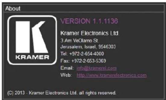 About KRAMER VERSION 1.1.1136 Kramer Electronics Ltd. 3 Am VeOloamo St. Jerusalem, Israel, 9546303 Tel: +972-2-654-4000 Fax: +972-2-653-5369 Email: info@kramerel.com Web: http://www.kramerelectronics.com (C) 2013 - Kramer Electronics Ltd. all rights reserved.