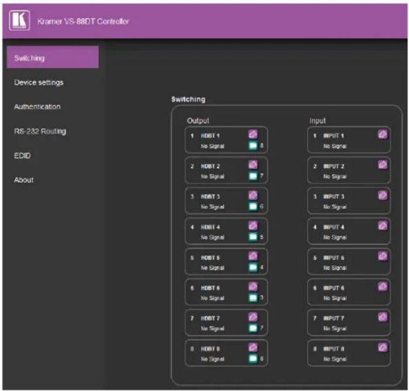 Kramer VS-88DT Controller Switching Device settings Authentication RS-232 Routing EDID About Switching Output 1 HDBT 1 No Signal 8 2 HDBT 2 No Signal 7 3 HDBT 3 No Signal 6 4 HDBT 4 No Signal 5 5 HDBT 5 No Signal 4 6 HDBT 6 No Signal 3 7 HDBT 7 No Signal 7 8 HDBT 8 No Signal 8 Input 1 INPUT 1 No Signal 2 INPUT 2 No Signal 3 INPUT 3 No Signal 4 INPUT 4 No Signal 5 INPUT 5 No Signal 6 INPUT 6 No Signal 7 INPUT 7 No Signal 8 INPUT 8 No Signal