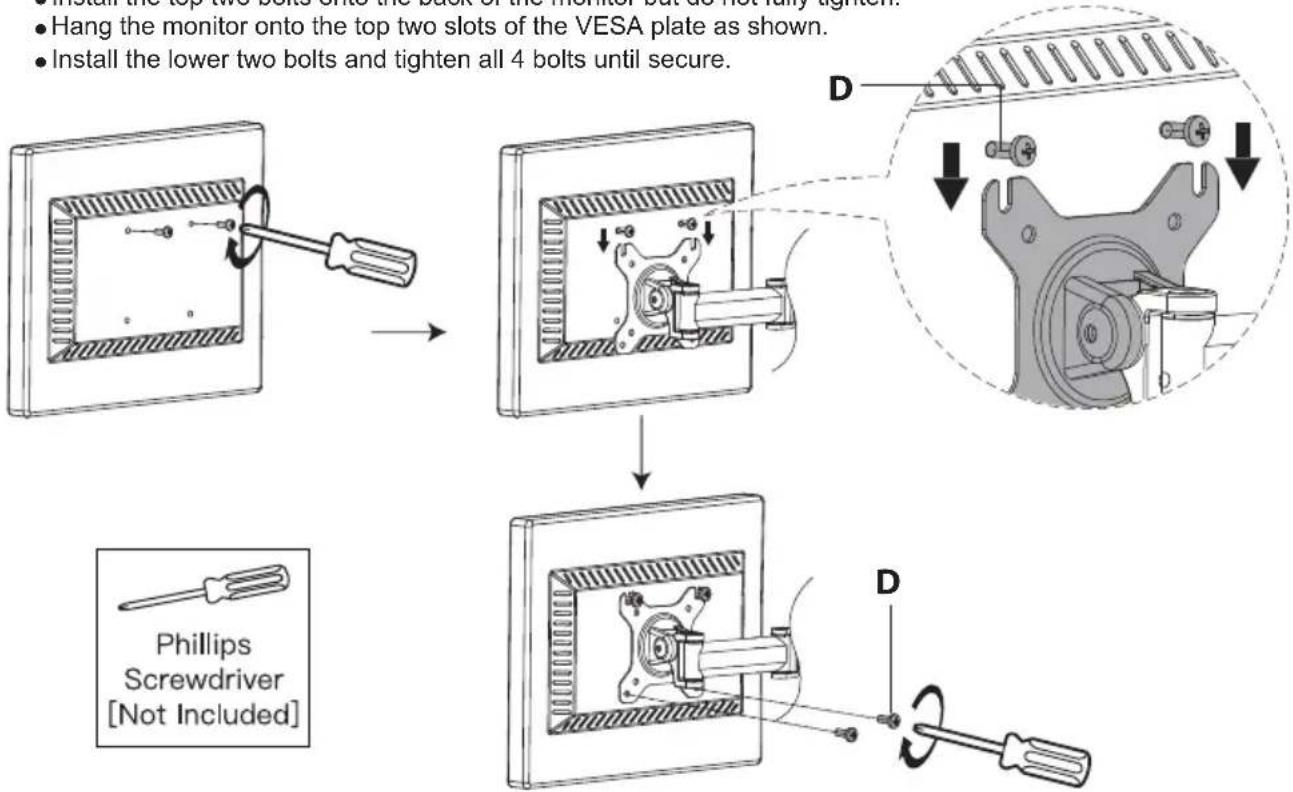 • Install the top two bolts onto the back of the monitor but do not fully tighten. • Hang the monitor onto the top two slots of the VESA plate as shown. • Install the lower two bolts and tighten all 4 bolts until secure. Phillips Screwdriver [Not Included] D D