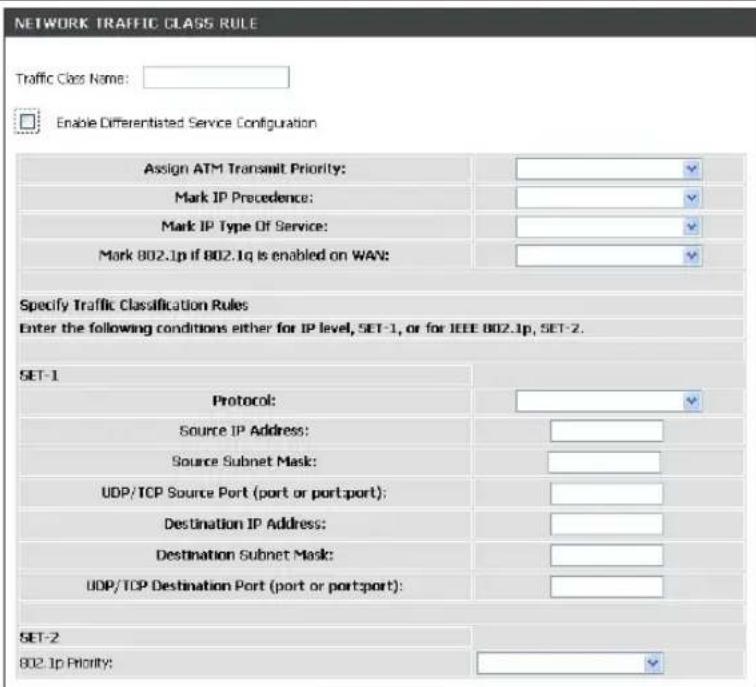NETWORK TRAFFIC CLASS RULE Traffic Class Name: Enable Differentiated Service Configuration Assign ATM Transmit Priority: Mark IP Precedence: Mark IP Type Of Service: Mark 802.1p if 802.1q is enabled on WAN: Specify Traffic Classification Rules Enter the following conditions either for IP level, SET-1, or for IEEE 802.1p, SET-2. SET-1 Protocol: Source IP Address: Source Subnet Mask: UDP/TCP Source Port (port or port:port): Destination IP Address: Destination Subnet Mask: UDP/TCP Destination Port (port or port:port): SET-2 802.1p Priority: