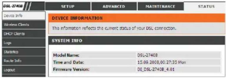DSL-2740B SETUP ADVANCED Maintenance STATUS Device Info Wireless Clients DHCP Clients Logs Statistics Route Info Logout DEVICE INFORMATION This information reflects the current status of your DSL connection. SYSTEM INFO Model Name: DSL-2740B Time and Date: 15.09.2008,00:27:35 Mon Firmware Version: DI_DSL-2740B_4.01