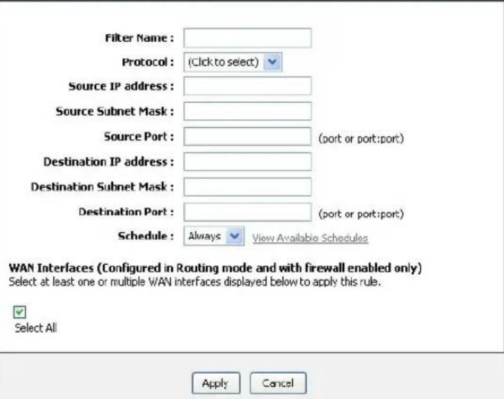 Filter Name : Protocol : (Click to select) Source IP address : Source Subnet Mask : Source Port : (port or port: port) Destination IP address : Destination Subnet Mask : Destination Port : (port or port: port) Schedule : Always View Available Schedules WAN Interfaces (Configured in Routing mode and with firewall enabled only) Select at least one or multiple WAN interfaces displayed below to apply this rule. Select All Apply Cancel