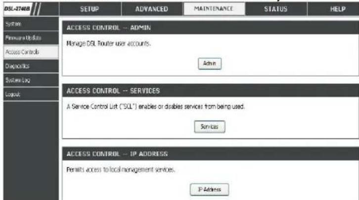 DSL-27408 SETUP ADVANCED MAINTENANCE STATUS HELP System Access CONTROL -- ADMIN Manage DSL Router user accounts. Admin System Log Layout ACCESS CONTROL -- SERVICES A Service Control List ("SQL") enables or disables services from being used. Services ACCESS CONTROL -- IP ADDRESS Permits access to local management services. IP Address