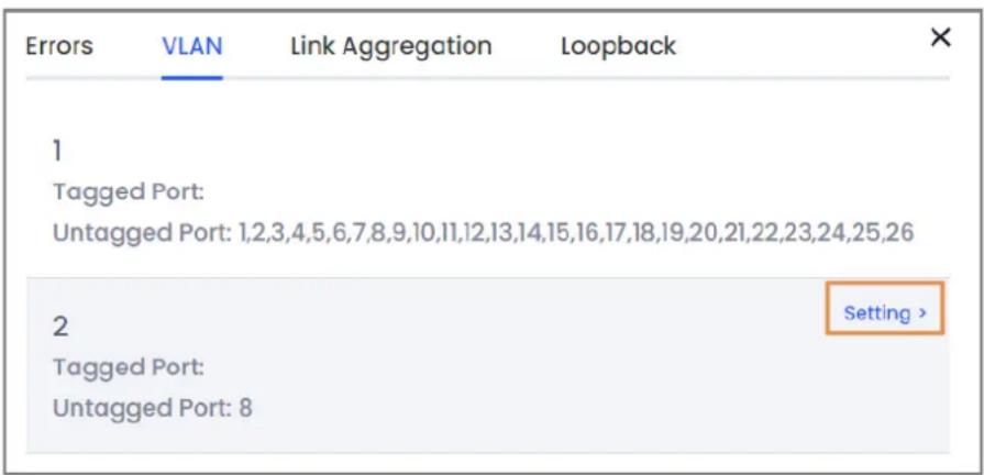 Errors VLAN Link Aggregation Loopback 1 Tagged Port: Untagged Port: 1,2,3,4,5,6,7,8,9,10,11,12,13,14,15,16,17,18,19,20,21,22,23,24,25,26 2 Setting > Tagged Port: Untagged Port: 8