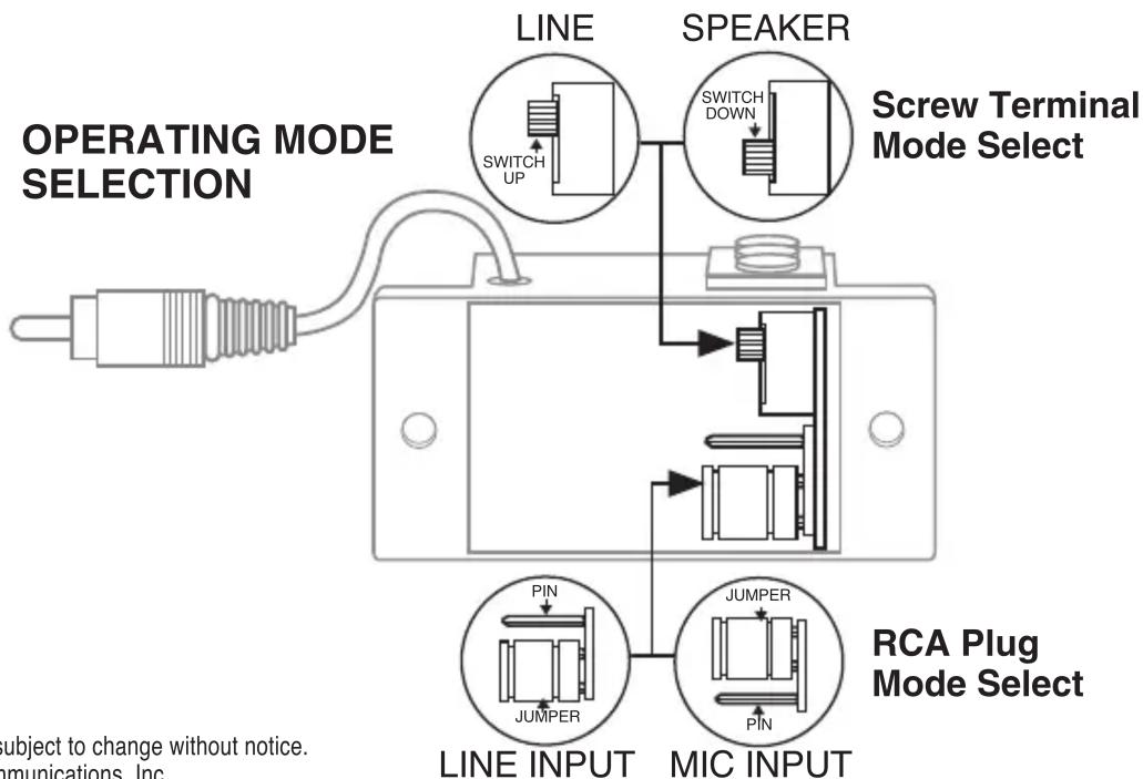 OPERATING MODE SELECTION LINE SPEAKER SWITCH UP SWITCH DOWN Screw Terminal Mode Select PIN JUMPER JUMPER MIC INPUT LINE INPUT RCA Plug Mode Select PIN subject to change without notice. Communications, Inc.