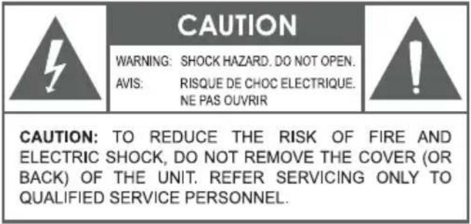 CAUTION WARNING: SHOCK HAZARD. DO NOT OPEN. AVIS: RISQUE DE CHOC ELECTRIQUE. NE PAS OUVRIR CAUTION: TO REDUCE THE RISK OF FIRE AND ELECTRIC SHOCK, DO NOT REMOVE THE COVER (OR BACK) OF THE UNIT. REFER SERVICING ONLY TO QUALIFIED SERVICE PERSONNEL.