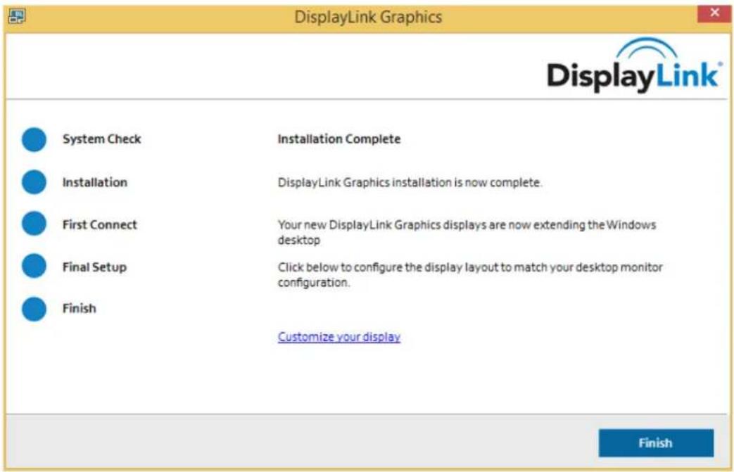 DisplayLink Graphics DisplayLink® System Check Installation Complete Installation DisplayLink Graphics installation is now complete. First Connect Your new DisplayLink Graphics displays are now extending the Windows desktop Final Setup Click below to configure the display layout to match your deskto…
