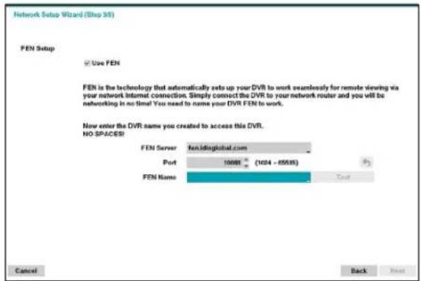 Network Setup Wizard (Step 34) FEN Setup Use FEN FEN is the technology that automatically sets up your DVR to work seamlessly for remote viewing via your network Internet connection. Simply connect the DVR to your network router and you will be networking in no time! You need to name your DVR FEN to work. Now enter the DVR name you created to access this DVR. NO SPACES! FEN Server fan.idisglobal.com Port 10000 (1024 - 85595) FEN Name Total Cancel Back Next