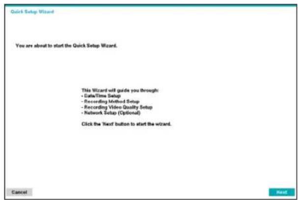 Quick Setup Wizard You are about to start the Quick Setup Wizard. This Wizard will guide you through: - Data/Time Setup - Recording Method Setup - Recording Video Quality Setup - Network Setup (Optional) Click the 'Next' button to start the wizard. Cancel Next