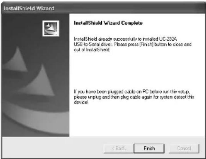 InstallShield Wizard InstallShield Wizard Complete InstallShield already successfully to installed UC-232A USB-to-Serial drive. Please press [Finish] button to close and out of InstallShield. If you have been plugged cable on PC before run this setup. please unplug and then plug cable again for system detox this device!