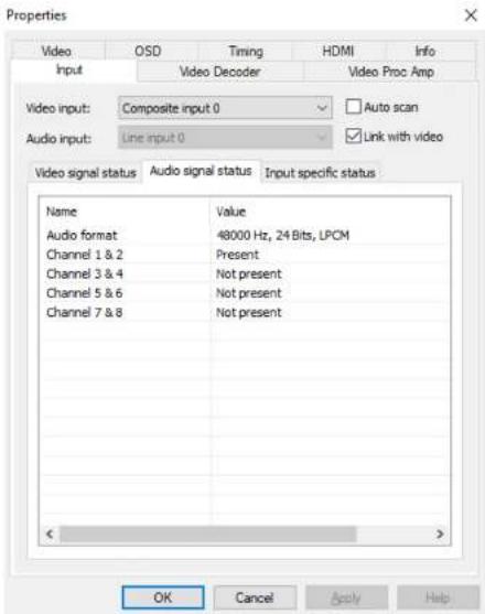 Properties Video OSD Timing HDMI Info Input Video Decoder Video Proc Amp Video input: Composite input 0 ✓ Auto scan Audio input: Grid input 0 ✓ Link with video Video signal status Audio signal status Input specific status Name Value Audio format 48000 Hz, 24 Bits, LPCM Channel 1 & 2 Present Channel 3 & 4 Not present Channel 5 & 6 Not present Channel 7 & 8 Not present OK Cancel Apply Help