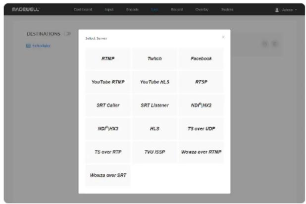 RACEWELL Dashboard Input Encode Live Record Overlay Systems Admin DESTINATIONS Scheduler Select Server RTMP Twitch Facebook YouTube RTMP YouTube HLS RTSP SRT Caller SRT Listener ND®HX2 ND®HX3 HLS TS over UDP TS over RTP TVU ISSP Wowza over RTMP Wowza over SRT