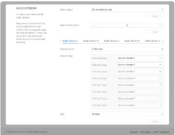 AUDIO STREAM Configure parameters for the audio streams. Map source channels with the output channels of streams 1/2/3/4/5/6, and specify audio channels for stream 1. Then you can select a specified audio sham for your counting and recording. Audio stream 1 Audio Stream 2 Audio Stream 3 Audio Stream 4 Audio Stream 5 > Channel count 2 Channels Channel map Channel 1 map Source channel 1 Channel 2 map Source channel 2 Channel 3 map Source channel 3 Channel 4 map Source channel 4 Channel 5 map Source channel 5 Channel 6 map Source channel 6 Channel 7 map Source channel 7 Channel 8 map Source channel 8 AAC 16 Kbps Apply © 2022 Lustronics Co., Ltd. All rights reserved.