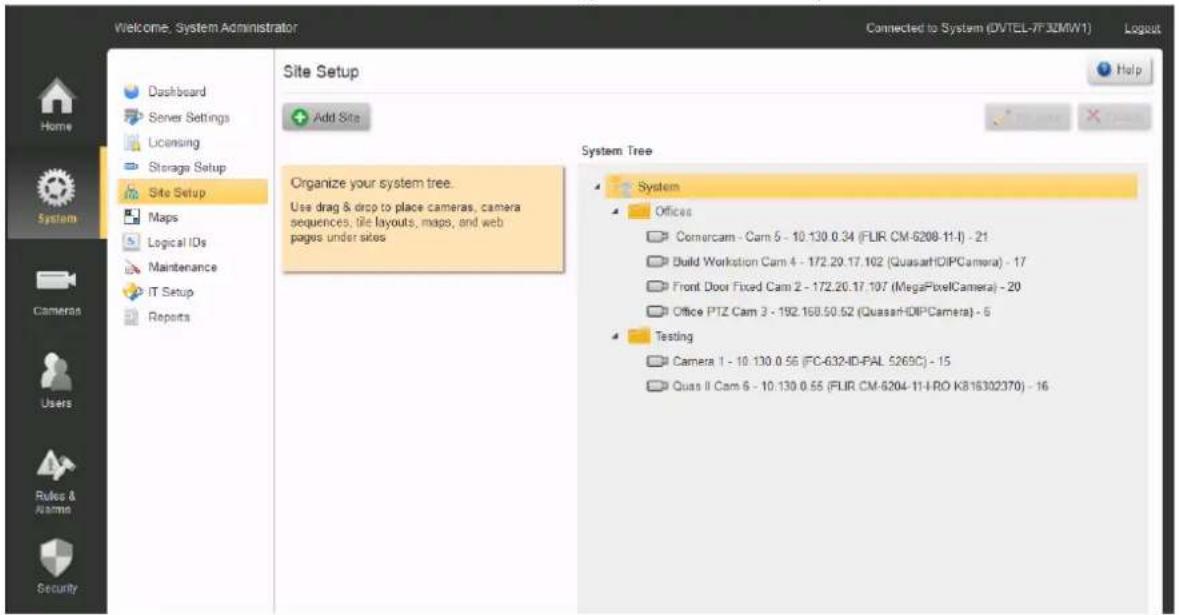 Welcome, System Administrator Connected to System (DVTEL-7F32M/W1) Login Home Dashboard Server Settings Licensing Storage Setup Site Setup Maps Logical IDs Maintenance IT Setup Reports Add Site Organize your system tree. Use drag & drop to place cameras, camera sequences, file layouts, maps, and web pages under sites System Tree System Offices Comercam - Cam 5 - 10.130.0.34 (FLIR CM-6208-11-I) - 21 Build Workstation Cam 4 - 172.20.17.102 (QuasarHDIPCamera) - 17 Front Door Fixed Cam 2 - 172.20.17.107 (MegaPixelCamera) - 20 Office PTZ Cam 3 - 192.168.50.52 (QuasarHDIPCamera) - 5 Testing Camera 1 - 10.130.0.56 (FC-6324D-PAL 5265C) - 15 Quas II Cam 6 - 10.130.0.55 (FLIR CM-6204-11-I-RO K816302370) - 16