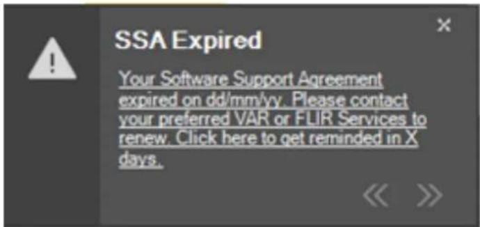 SSA Expired Your Software Support Agreement expired on dd/mm/yy. Please contact your preferred VAR or FLIR Services to renew. Click here to get reminded in X days.