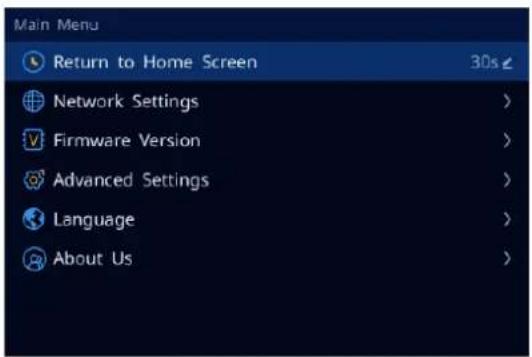 Main Menu Return to Home Screen 30s Network Settings > Firmware Version > Advanced Settings > Language > About Us >