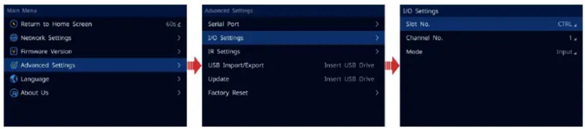 Main Menu Return to Home Screen 60s Network Settings > Firmware Version > Advanced Settings > Language > About Us > Advanced Settings Serial Port > I/O Settings > IR Settings > USB Import/Export Insert USB Drive Update Insert USB Drive Factory Reset > I/O Settings Slot No. CTRL Channel No. 1 Mode Input
