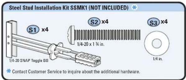Steel Stud Installation Kit SSMK1 (NOT INCLUDED) S1 x4 S2 x4 S3 x4 1/4-20 x 1 3⁄4 in. 1/4-20 SNAP Toggle BB 1/4 in. Contact Customer Service to inquire about the additional hardware.