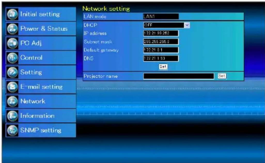 Network setting LAN mode LAN1 DHCP OFF IP address 172.21.99.252 Subnet mask 255.255.255.0 Default gateway 172.21.0.1 DNS 172.21.1.53 Set Projector name Set Initial setting Power & Status PC Adj. Control Setting E-mail setting Network Information SNMP setting