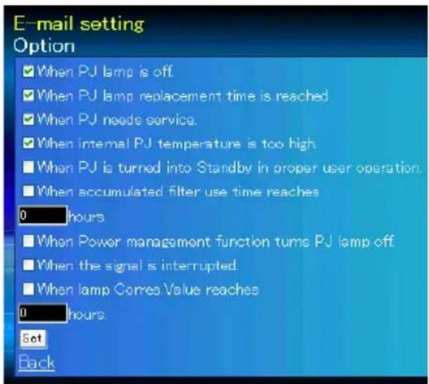 E-mail setting Option ✓ When PJ lamp is off. ✓ When PJ lamp replacement time is reached ✓ When PJ needs service. ✓ When internal PJ temperature is too high ■ When PJ is turned into Standby in proper user operation. ■ When accumulated filter use time reaches 0 hours ■ When Power management function turns PJ lamp off. ■ When the signal is interrupted. ■ When lamp Corres Value reaches 0 hours Set Back