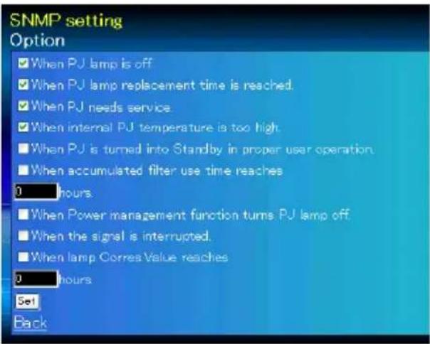 SNMP setting Option ✓ When PJ lamp is off ✓ When PJ lamp replacement time is reached. ✓ When PJ needs service ✓ When internal PJ temperature is too high. ■ When PJ is turned into Standby in proper user operation. ■ When accumulated filter use time reaches 0 hours ■ When Power management function turns PJ lamp off. ■ When the signal is interrupted. ■ When lamp Corres Value reaches 0 hours Set Back