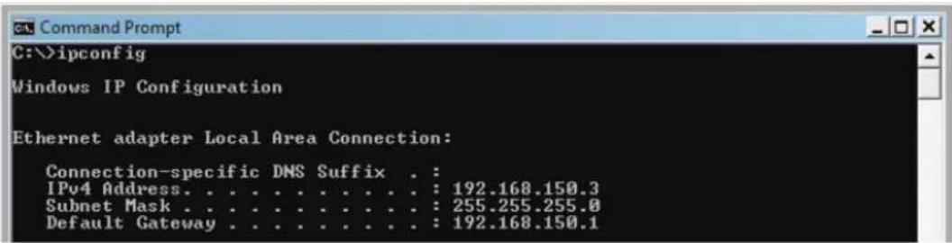 Command Prompt C:\>ipconfig Windows IP Configuration Ethernet adapter Local Area Connection: Connection-specific DNS Suffix . : IPv4 Address. . . . . . . . . . . . : 192.168.150.3 Subnet Mask . . . . . . . . . . . . : 255.255.255.0 Default Gateway . . . . . . . . . . . : 192.168.150.1