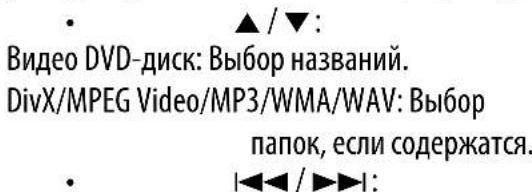 • ▲ / ▼: Видео DVD-диск: Выбор названий. DivX/MPEG Video/MP3/WMA/WAV: Выбор папок, если содержатся. • |◀◀ / ▶▶▶1: