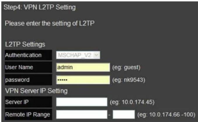 Step4: VPN L2TP Setting Please enter the setting of L2TP L2TP Settings Authentication MSCHAP_V2 User Name admin (eg: guest) password ...... (eg: nk9543) VPN Server IP Setting Server IP (eg: 10.0.174.45) Remote IP Range - (eg: 10.0.174.66 -100)