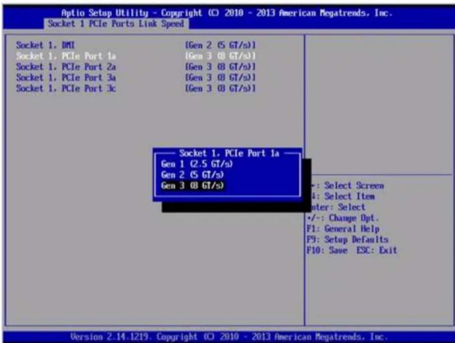 Aptio Setup Utility - Copyright (C) 2010 - 2013 American Megatrends, Inc. Socket 1 PCIe Ports Link Speed Socket 1. DMI [Gen 2 (5 GT/s)] Socket 1. PCIe Port 1a [Gen 3 (8 GT/s)] Socket 1. PCIe Port 2a [Gen 3 (8 GT/s)] Socket 1. PCIe Port 3a [Gen 3 (8 GT/s)] Socket 1. PCIe Port 3c [Gen 3 (8 GT/s)] Socket 1. PCIe Port 1a Gen 1 (2.5 GT/s) Gen 2 (5 GT/s) Gen 3 (8 GT/s) +: Select Screen 4: Select Item Enter: Select +/-: Change Opt. F1: General Help F9: Setup Defaults F10: Save ESC: Exit Version 2.14.1219. Copyright (C) 2010 - 2013 American Megatrends, Inc.