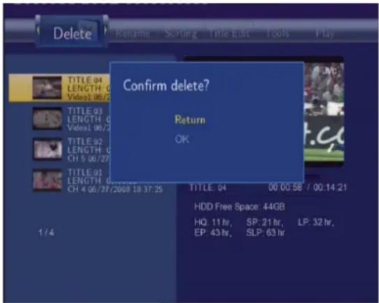 Delete Rename - Sorting - Title Edit - Tools - Play TITLE: 04 LENGTH: 0 Video1.06/2 TITLE: 03 LENGTH: 0 Video1.06/2 TITLE: 02 LENGTH: 0 CH 5.06/27 TITLE: 01 LENGTH: 0 CH 4.06/27/2008 18:37:25 1/4 Confirm delete? Return OK TITLE: 04 00:00:58 / 00:14:21 HDD Free Space: 44GB HQ: 11 hr, SP: 21 hr, LP: 32 hr, EP: 43 hr, SLP: 63 hr