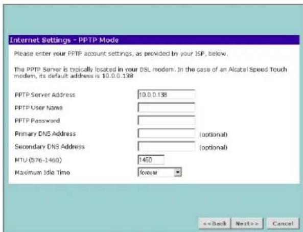 Internet Settings - PPTP Mode Please enter your PPTP account settings, as provided by your ISP, below. The PPTP Server is typically located in your DSL modem. In the case of an Alcatel Speed Touch modem, its default address is 10.0.0.138 PPTP Server Address 10.0.0.138 PPTP User Name PPTP Password Primary DNS Address (optional) Secondary DNS Address (optional) MTU (576-1460) 1460 Maximum Idle Time forever <> Cancel