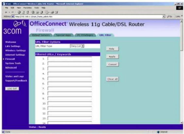 OfficeConnect® Wireless 11g Cable/DSL Router Firewall Virtual Servers Special Apps PC Privileges URL Filter URL Filter Options URL Filter Type Deny List Filtered URLs / Keywords 1. 2. 3. 4. 5. 6. 7. 8. 9. 10. 11. 12. 13. 14. Help Apply Cancel Clear off Status : Ready Done Internet