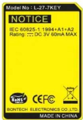Model No : L-27-7KEY NOTICE IEC 60825-1:1994+A1+A2 Rating: == DC 3V 60mA MAX RoHS CEFC BONTECH ELECTRONICS CO.,LTD. MADE IN CHINA