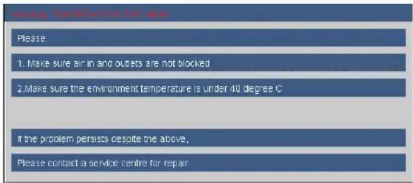 Please: 1. Make sure air in and outlets are not blocked 2. Make sure the environment temperature is under 40 degree C If the problem persists despite the above, Please contact a service centre for repair