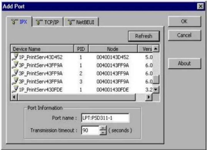 Add Port IPX TCP/IP NetBEUI Refresh Device Name PID Node Vers 1P_PrintServ43D452 1 00400143D452 5.0 3P_PrintServ43FF9A 1 00400143FF9A 6.0 3P_PrintServ43FF9A 2 00400143FF9A 6.0 3P_PrintServ43FF9A 3 00400143FF9A 6.0 1P_PrintServ430FDE 1 004001430FDE 3.2 Port Information: Port name : LPT:PSD311-1 Transmission timeout : 90 ( seconds ) OK Cancel About