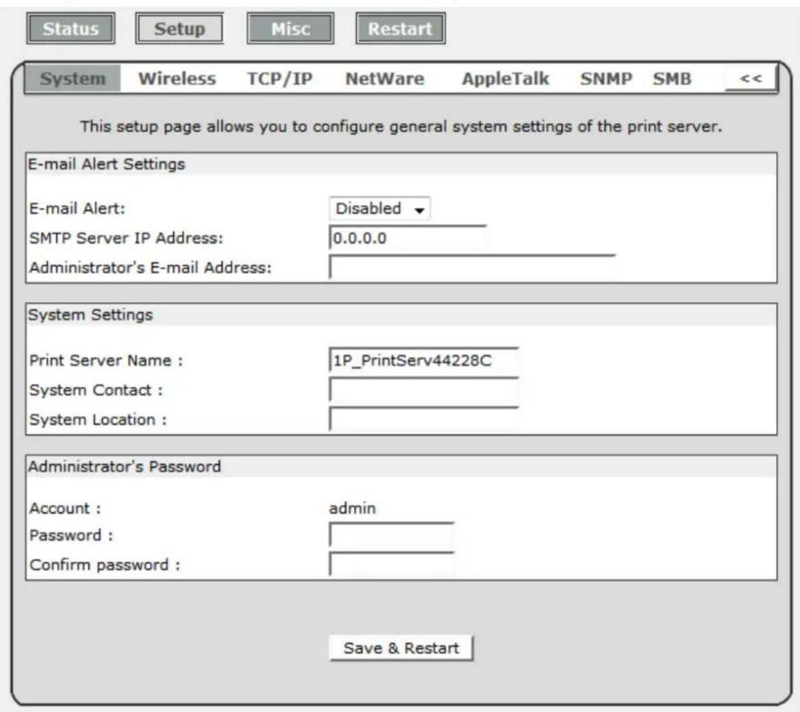 Status Setup Misc Restart System Wireless TCP/IP NetWare AppleTalk SNMP SMB << This setup page allows you to configure general system settings of the print server. E-mail Alert Settings E-mail Alert: Disabled SMTP Server IP Address: 0.0.0.0 Administrator's E-mail Address: System Settings Print Server Name : 1P_PrintServ44228C System Contact : System Location : Administrator's Password Account : admin Password : Confirm password : Save & Restart