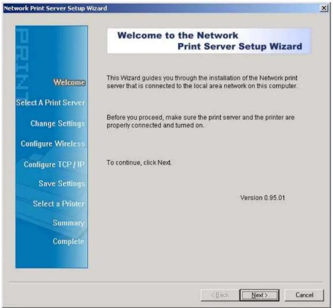 Network Print Server Setup Wizard Welcome to the Network Print Server Setup Wizard This Wizard guides you through the installation of the Network print server that is connected to the local area network on this computer. Before you proceed, make sure the print server and the printer are properly connected and turned on. To continue, click Next. Version 0.95.01 < Back Next > Cancel