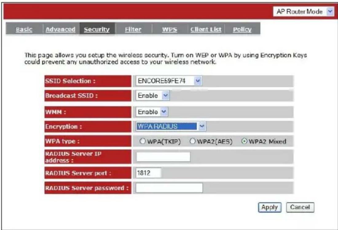 AP Router Mode Basic Advanced Security Filter WPS Client List Policy This page allows you setup the wireless security. Turn on WEP or WPA by using Encryption Keys could prevent any unauthorized access to your wireless network. SSID Selection : ENCORE59FE74 Broadcast SSID : Enable WMN : Enable Encryption : WPA RADIUS WPA type : ○ WPA(TKIP) ○ WPA2(AES) ○ WPA2 Mixed RADIUS Server IP address : RADIUS Server port : 1812 RADIUS Server password : Apply Cancel