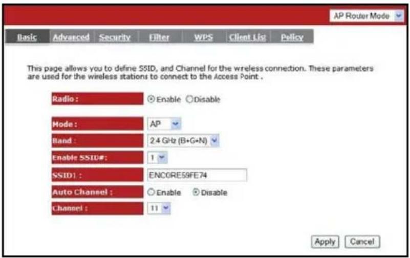 AP Router Mode Basic Advanced Security Filter WPS Client List Policy This page allows you to define SSID, and Channel for the wireless connection. These parameters are used for the wireless stations to connect to the Access Point . Radio : Enable Disable Mode : AP Band : 2.4 GHz (B+G+N) Enable SSID#: 1 SSID1 : ENCORE59FE74 Auto Channel : Enable Disable Channel : 11 Apply Cancel