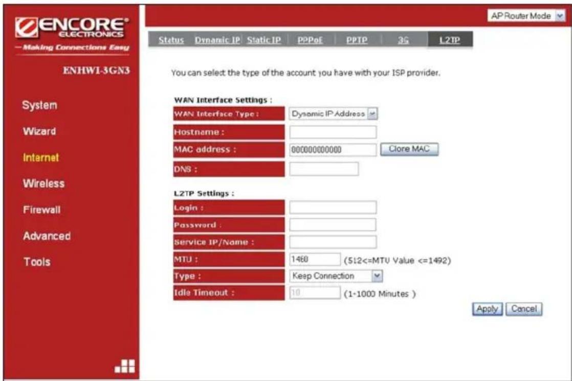 ENCORE® ELECTRONICS Making Connections Easy ENHW1-3GN3 Status Dynamic IP Static IP PPPoE PPTP 3G L2TP You can select the type of the account you have with your ISP provider. WAN Interface Settings : WAN Interface Type : Dynamic IP Address Hostname : MAC address : 000000000000 DNS : Clore MAC L2TP Settings : Login : Password : Service IP/Name : MTU : 1460 (512<=MTU Value <=1492) Type : Keep Connection Idle Timeout : 10 (1-1000 Minutes) Apply Cancel
