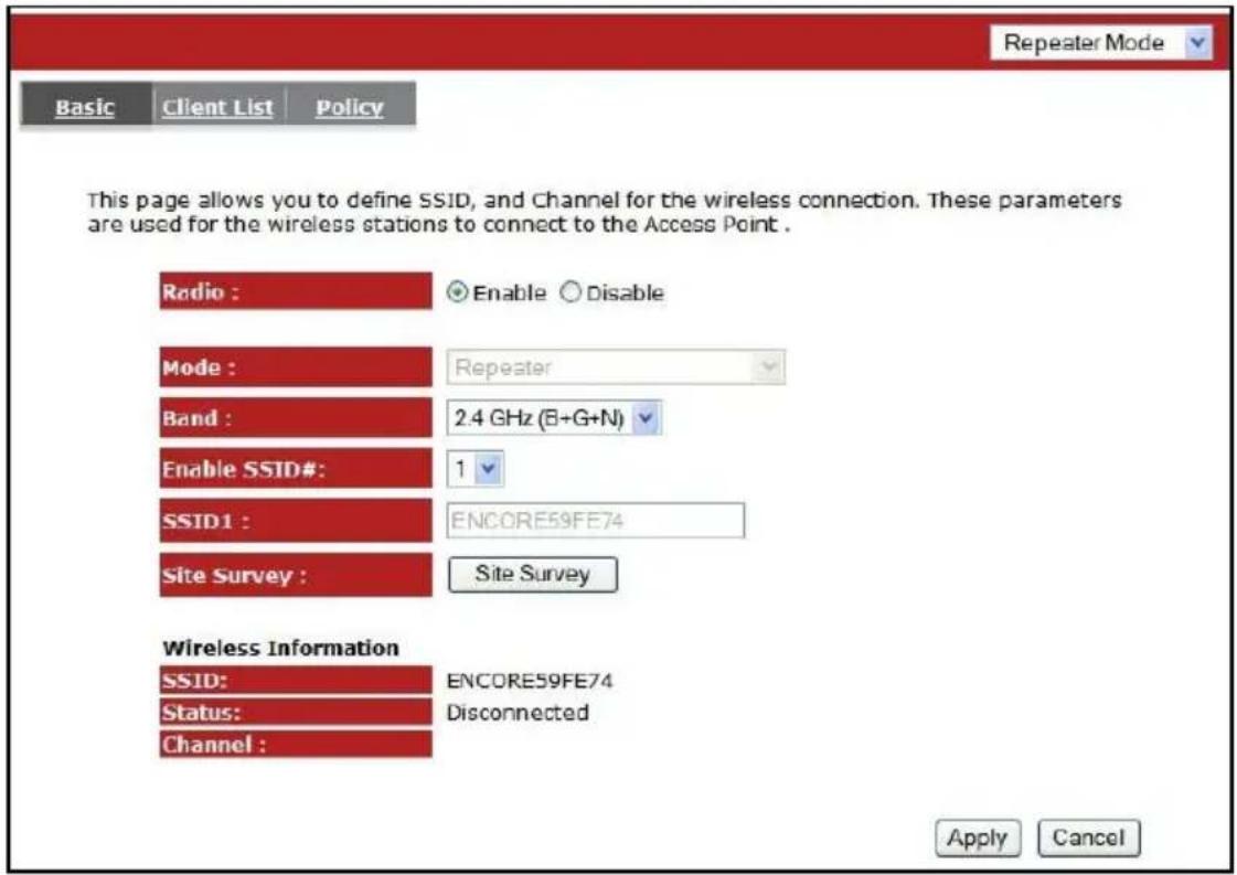 Repeater Mode Basic Client List Policy This page allows you to define SSID, and Channel for the wireless connection. These parameters are used for the wireless stations to connect to the Access Point . Radio : Enable Disable Mode : Repeater Band : 2.4 GHz (B+G+N) Enable SSID#: 1 SSID1 : ENCORE59FE74 Site Survey : Site Survey Wireless Information SSID: ENCORE59FE74 Status: Disconnected Channel : Apply Cancel