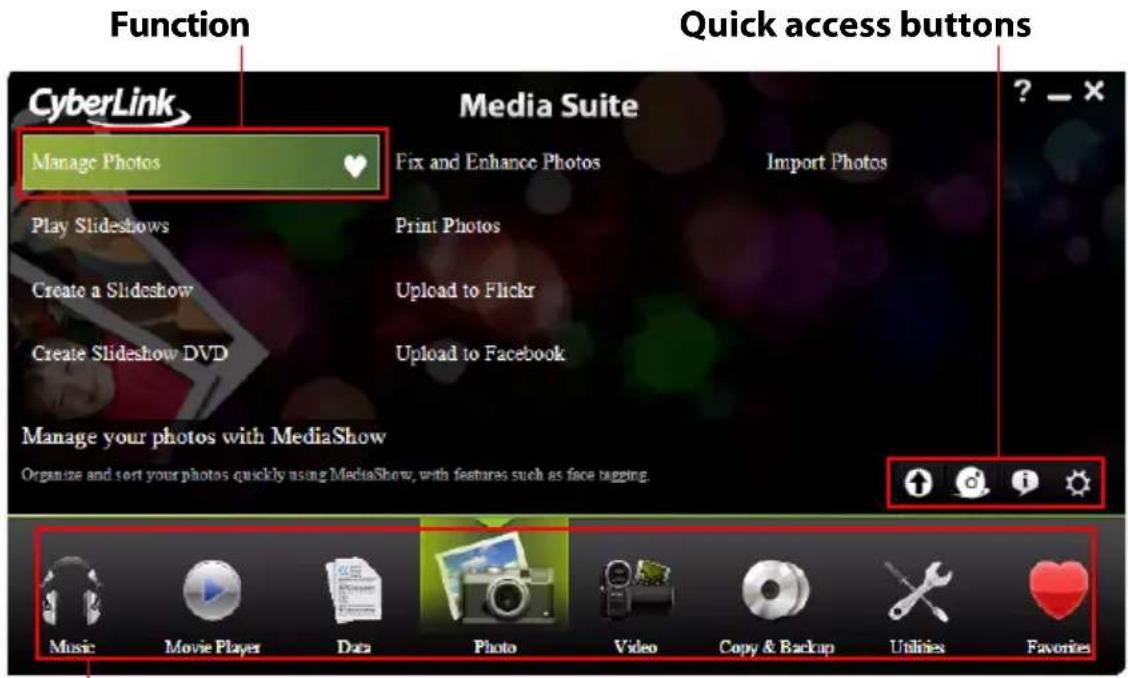 Function Quick access buttons CyberLink Manage Photos Media Suite ? - ✗ Play Slideshows Fix and Enhance Photos Import Photos Create a Slideshow Print Photos Upload to Flickr Create Slideshow DVD Upload to Facebook Manage your photos with MediaShow Organize and sort your photos quickly using MediaShow, with features such as face tagging. Music Movie Player Data Photo Video Copy & Backup Utilities Favorites