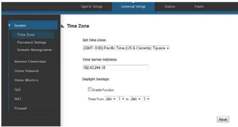 Quick Setup General Setup Status Tools System Time Zone Password Settings Remote Management Internet Connection Home Network Home Wireless QoS NAT Firewall Time Zone Set Time Zone: (GMT- 8:00) Pacific Time (US & Canada); Tijuana Time Server Address: 192.43.244.18 Daylight Savings: Enable Function Times From Jan ▼ 1 ▼ to Jan ▼ 1 ▼ Next